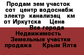 Продам зем.участок 12сот. центр.водоснабж. электр. канализац. 9км. от Иркутска  › Цена ­ 800 000 - Все города Недвижимость » Земельные участки продажа   . Крым,Ялта